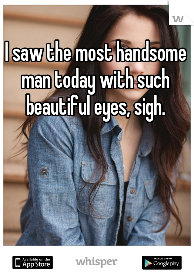 I saw the most handsome man today with such beautiful eyes, sigh.