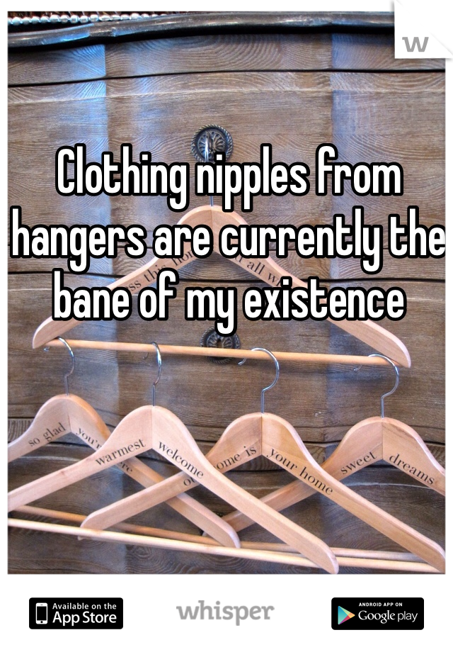 Clothing nipples from hangers are currently the bane of my existence