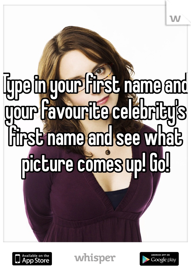 Type in your first name and your favourite celebrity's first name and see what picture comes up! Go!