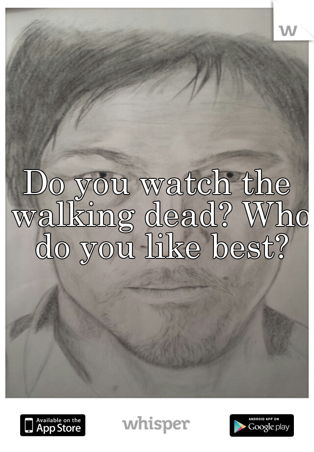 Do you watch the walking dead? Who do you like best?