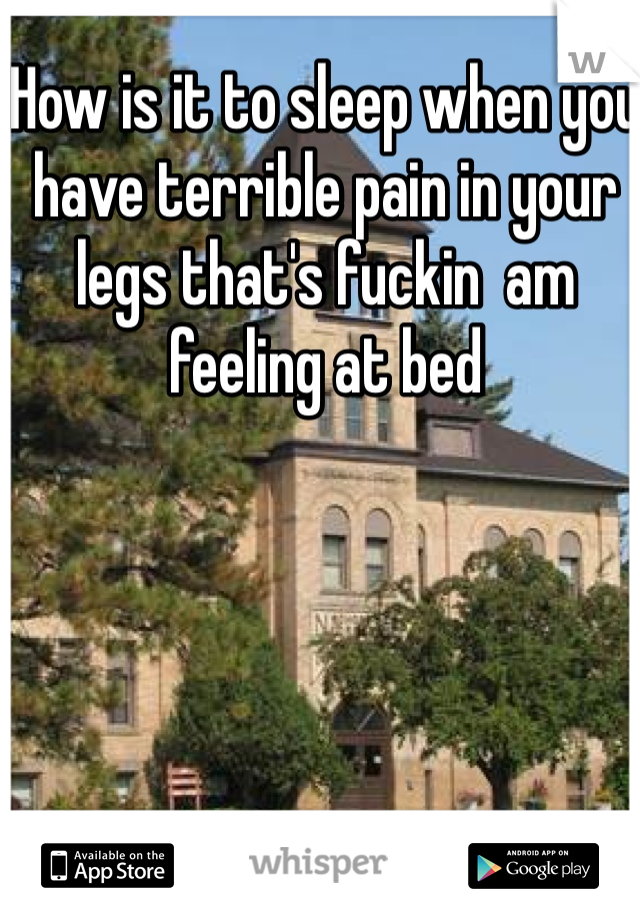 How is it to sleep when you have terrible pain in your legs that's fuckin  am feeling at bed 