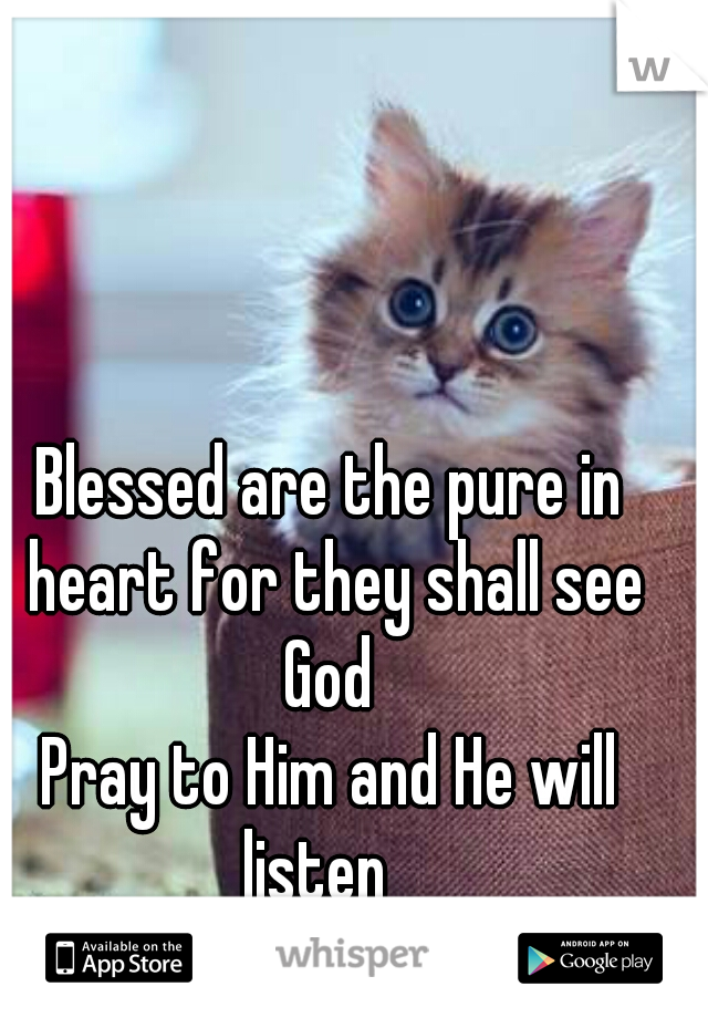 Blessed are the pure in heart for they shall see God 
Pray to Him and He will listen   
