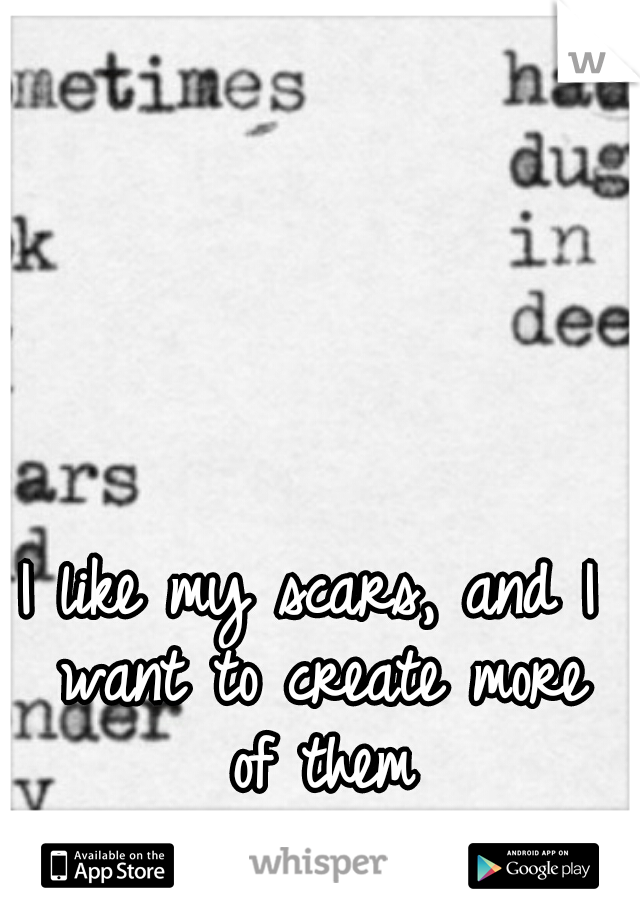 I like my scars, and I want to create more of them