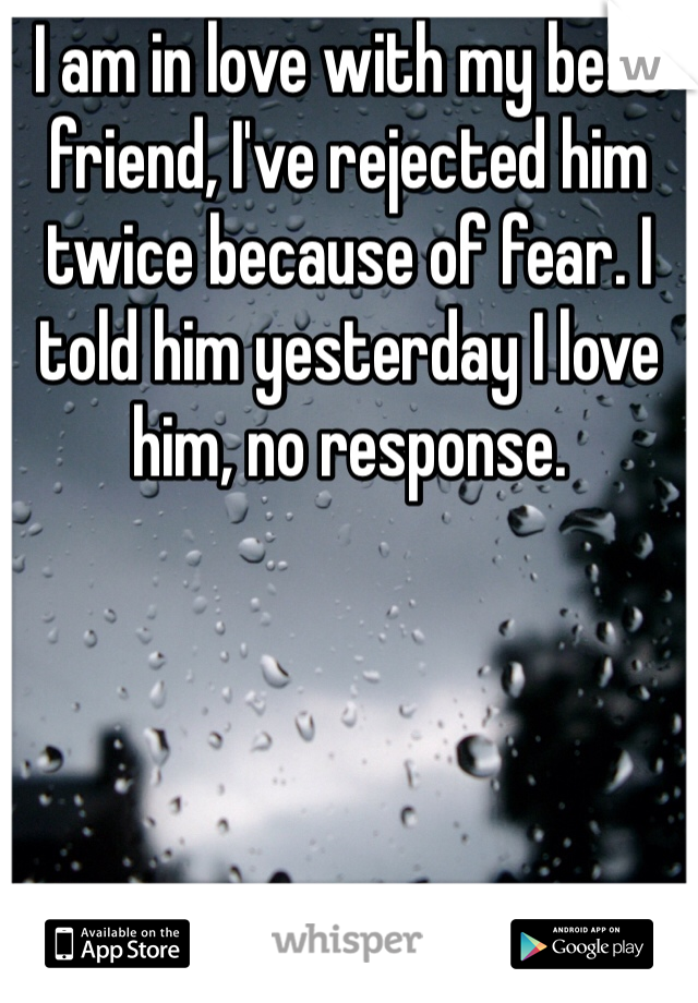 I am in love with my best friend, I've rejected him twice because of fear. I told him yesterday I love him, no response. 
