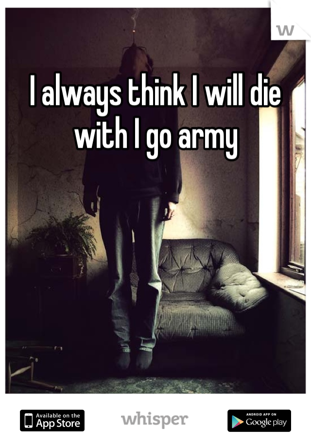 I always think I will die with I go army