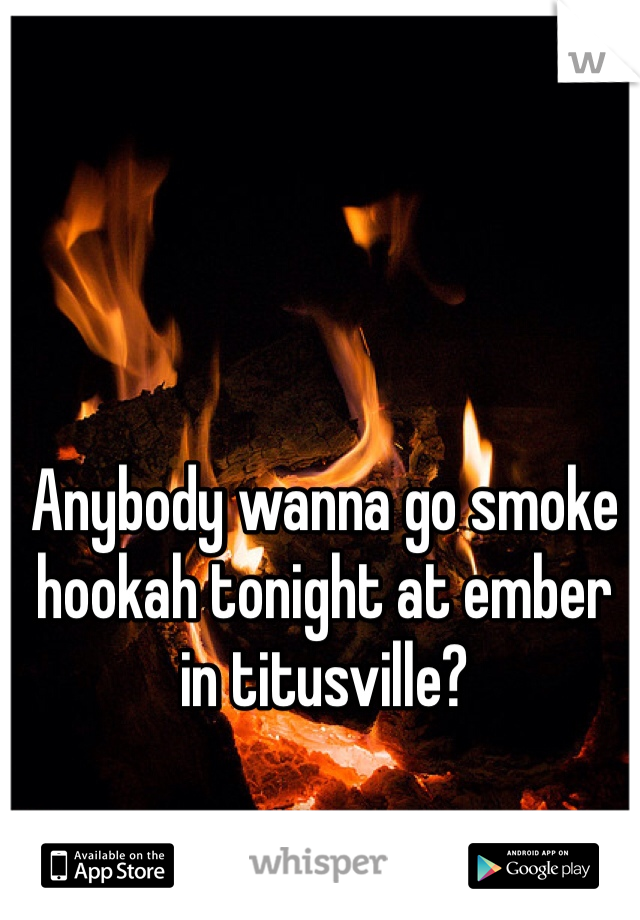 Anybody wanna go smoke hookah tonight at ember in titusville?