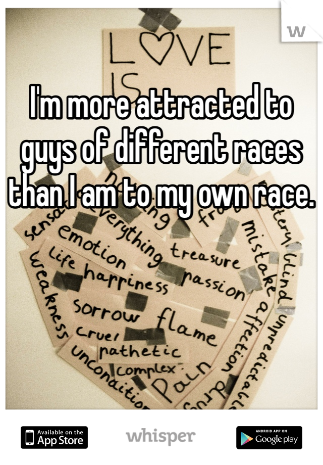 I'm more attracted to guys of different races than I am to my own race.