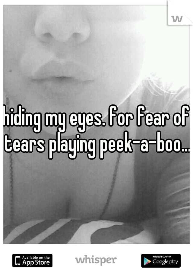 hiding my eyes. for fear of tears playing peek-a-boo...