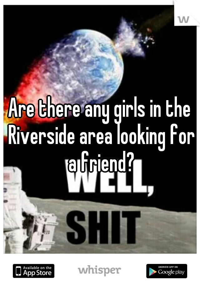 Are there any girls in the Riverside area looking for a friend?