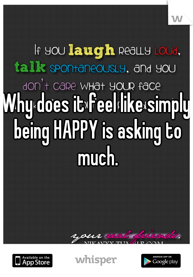Why does it feel like simply being HAPPY is asking to much.
