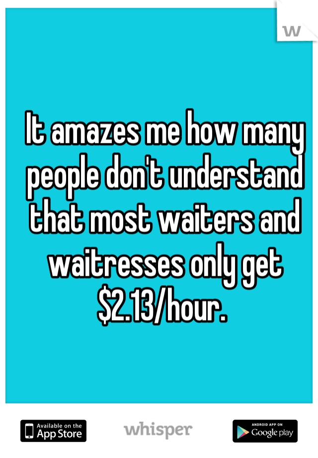 It amazes me how many people don't understand that most waiters and waitresses only get $2.13/hour. 