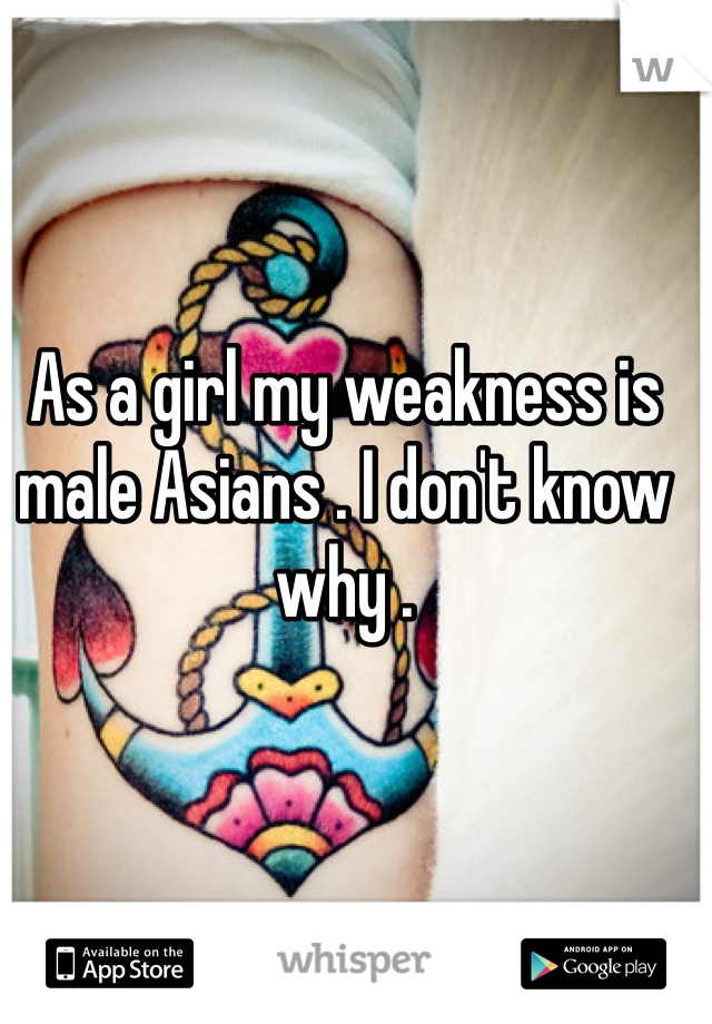 As a girl my weakness is male Asians . I don't know why . 