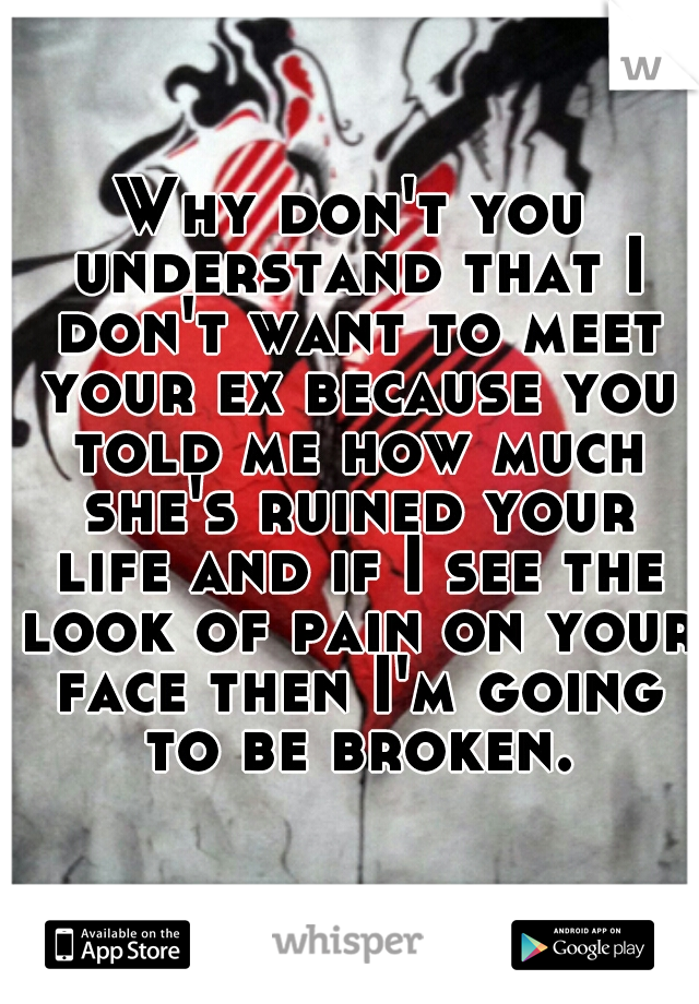 Why don't you understand that I don't want to meet your ex because you told me how much she's ruined your life and if I see the look of pain on your face then I'm going to be broken.