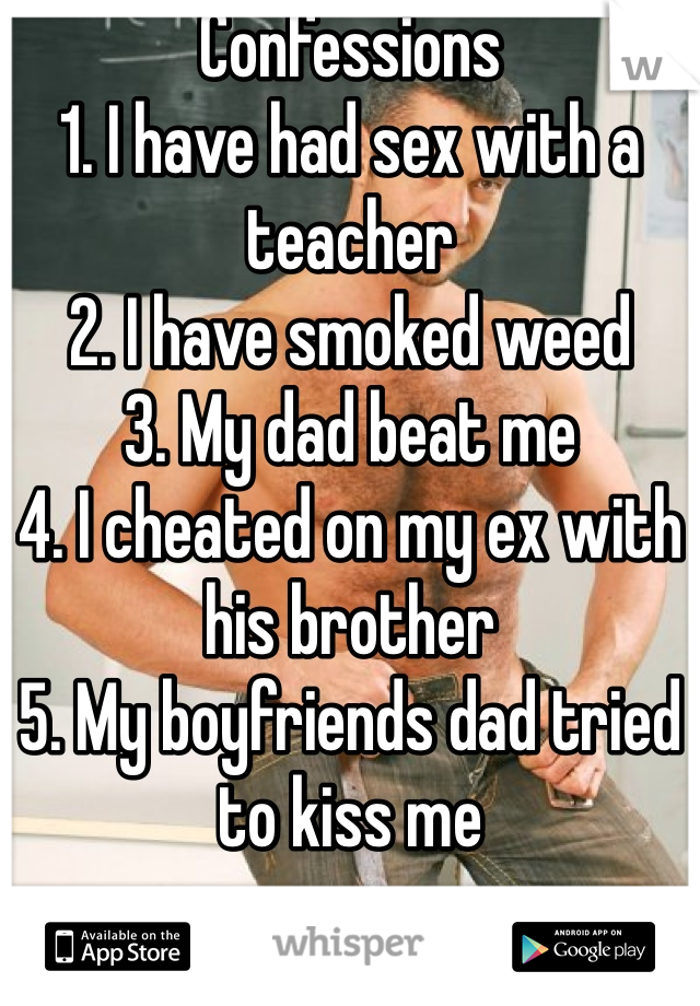 Confessions 
1. I have had sex with a teacher
2. I have smoked weed
3. My dad beat me
4. I cheated on my ex with his brother 
5. My boyfriends dad tried to kiss me  