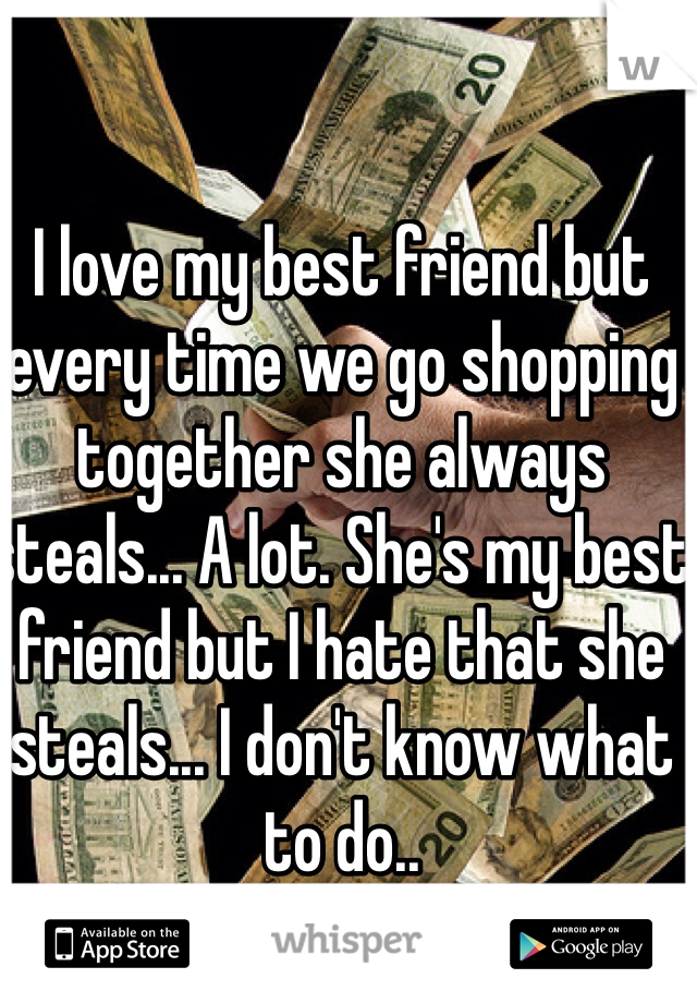 I love my best friend but every time we go shopping together she always steals... A lot. She's my best friend but I hate that she steals... I don't know what to do..