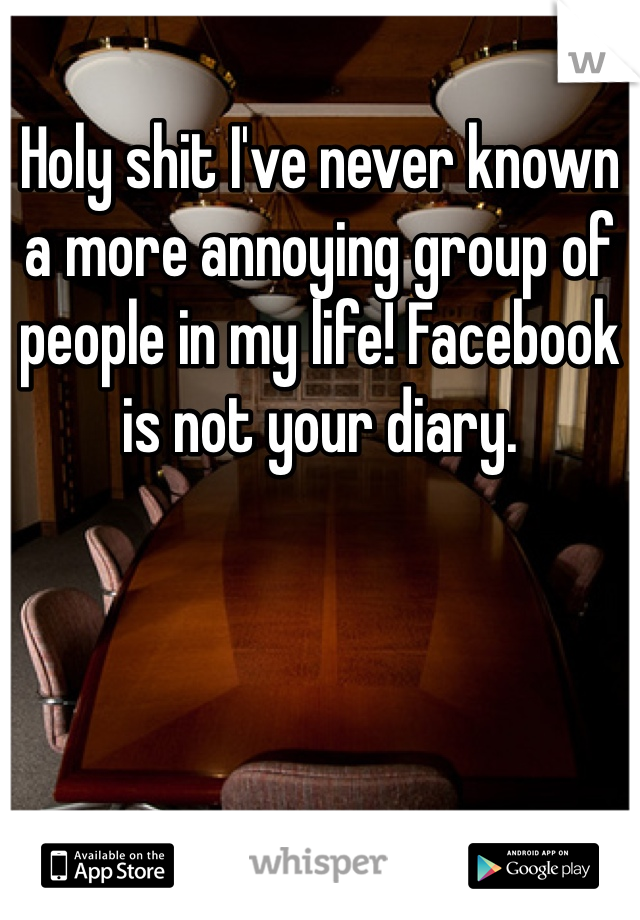 Holy shit I've never known a more annoying group of people in my life! Facebook is not your diary. 