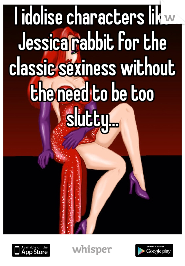 I idolise characters like Jessica rabbit for the classic sexiness without the need to be too slutty... 