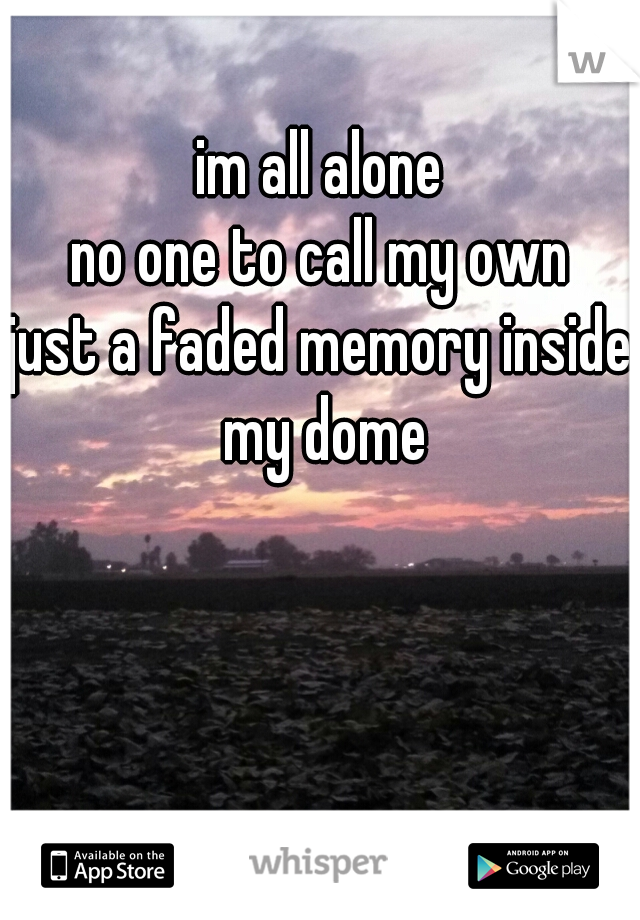 im all alone
no one to call my own
just a faded memory inside my dome