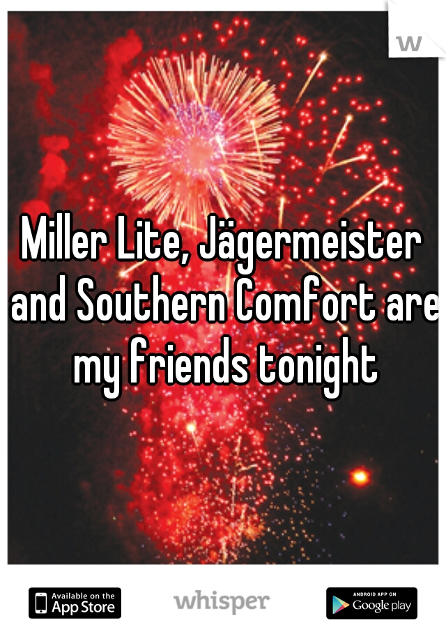 Miller Lite, Jägermeister and Southern Comfort are my friends tonight