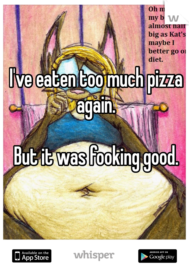 I've eaten too much pizza again. 

But it was fooking good. 