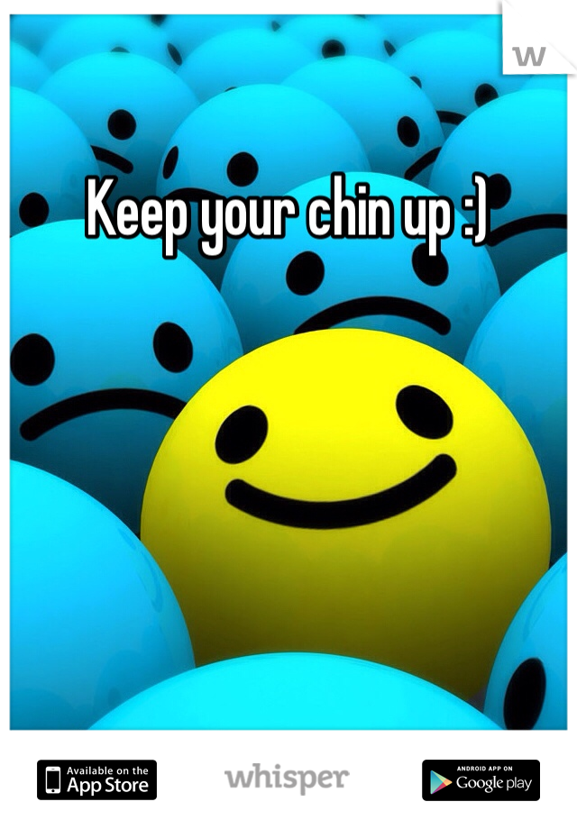 Keep your chin up :) 