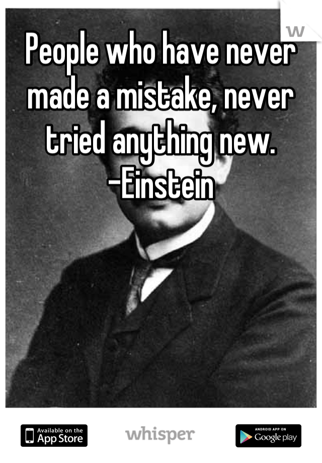 People who have never made a mistake, never tried anything new.
-Einstein