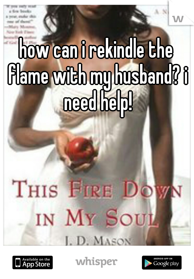 how can i rekindle the flame with my husband? i need help!