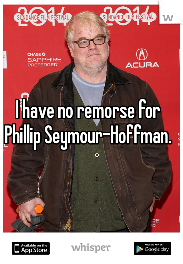 I have no remorse for Phillip Seymour-Hoffman.