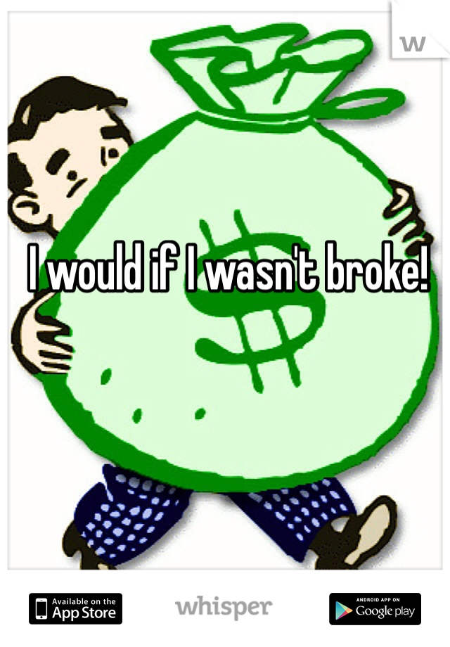 I would if I wasn't broke!