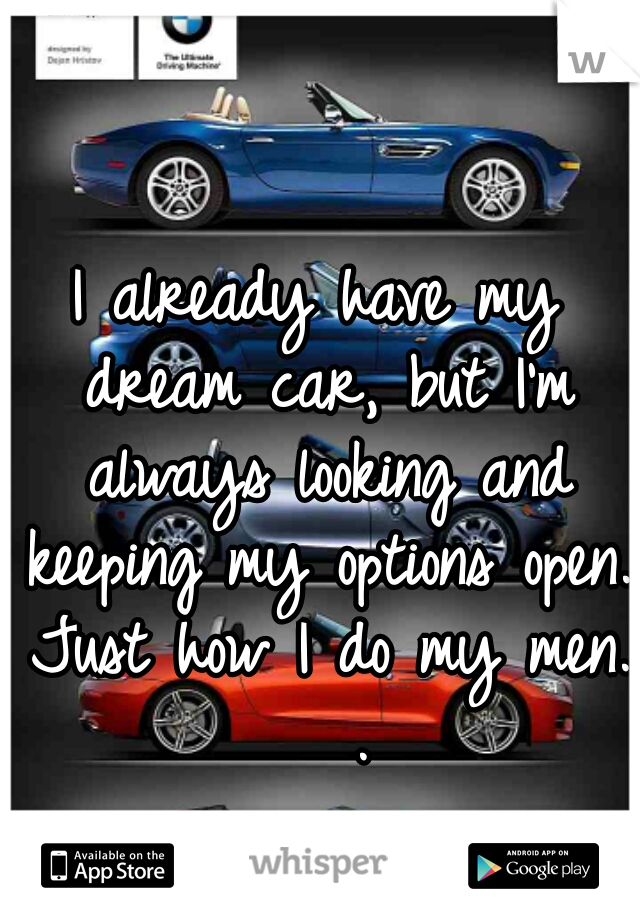 I already have my dream car, but I'm always looking and keeping my options open. Just how I do my men.   .