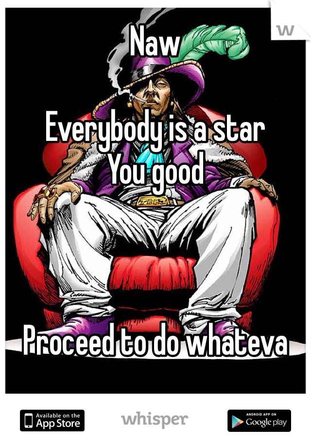 Naw 

Everybody is a star 
You good 



Proceed to do whateva

