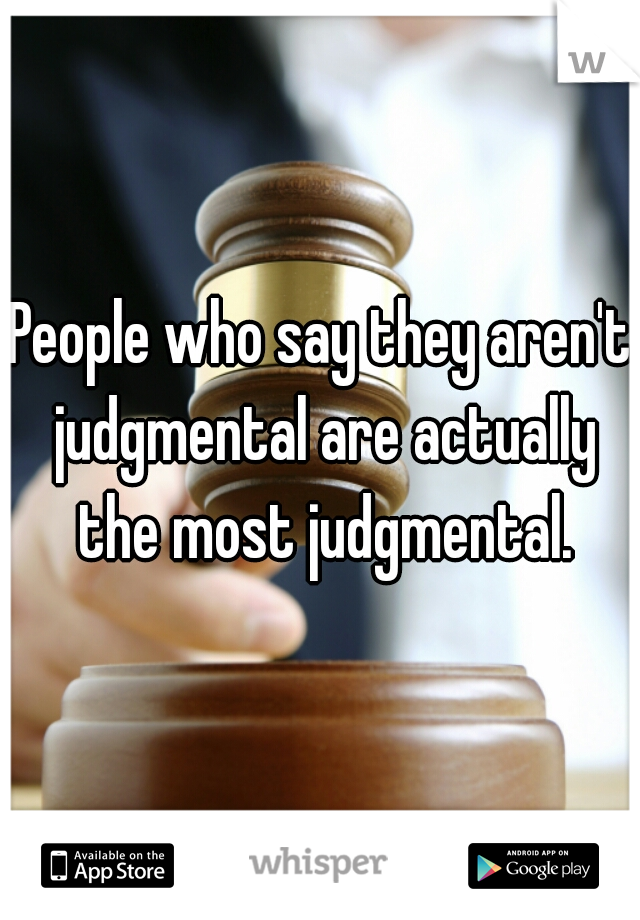 People who say they aren't judgmental are actually the most judgmental.