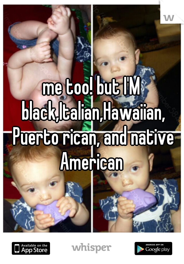 me too! but I'M black,Italian,Hawaiian, Puerto rican, and native American 
