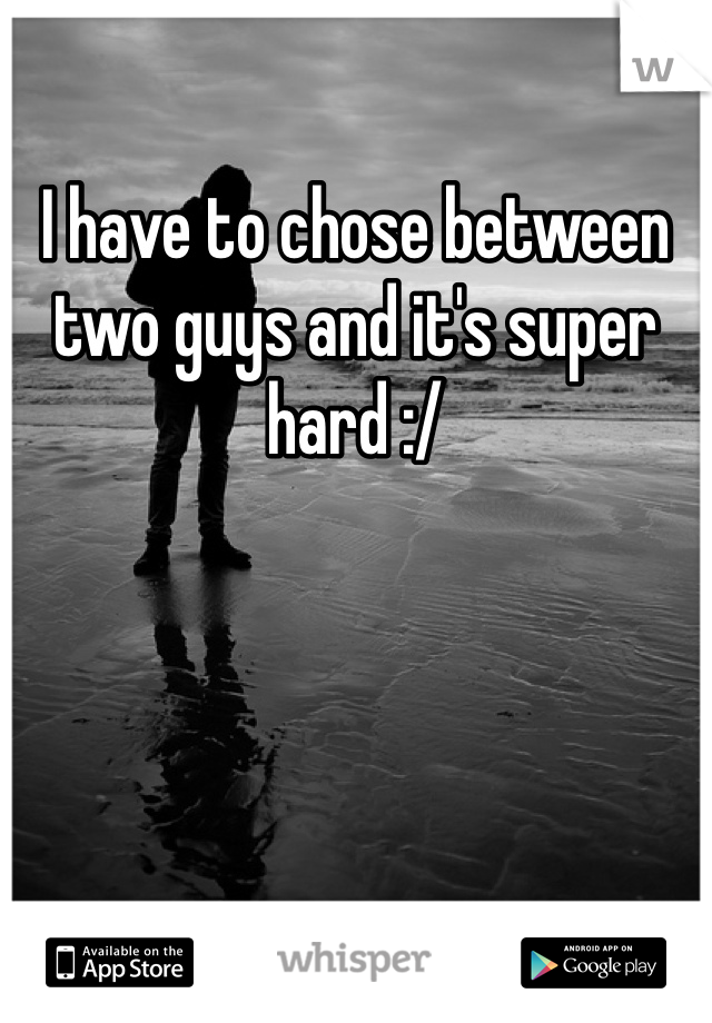 I have to chose between two guys and it's super hard :/
