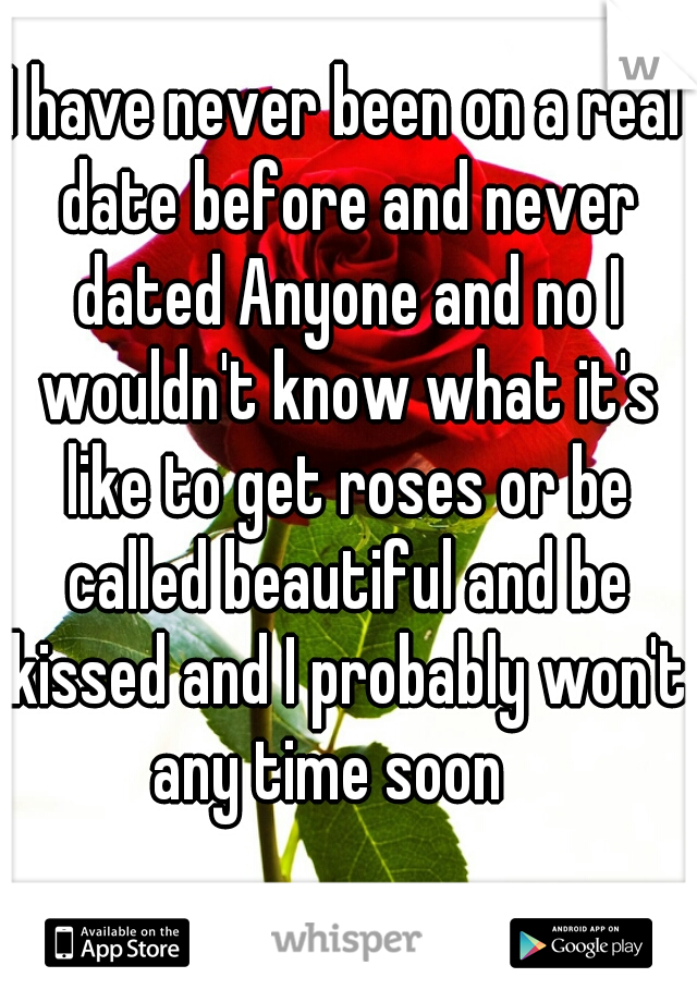 I have never been on a real date before and never dated Anyone and no I wouldn't know what it's like to get roses or be called beautiful and be kissed and I probably won't any time soon   
