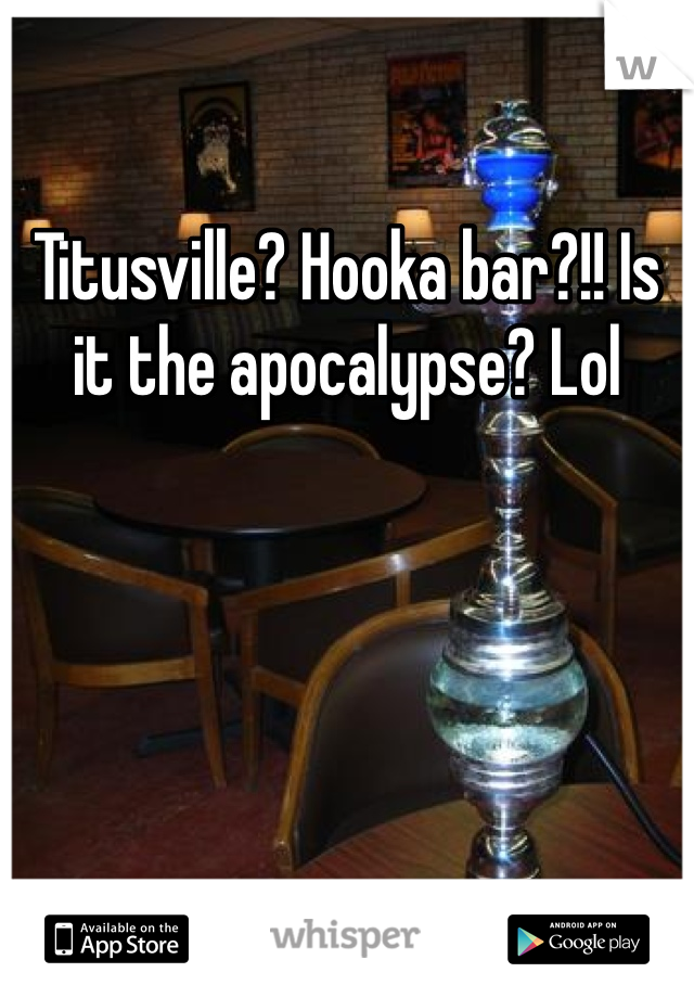 Titusville? Hooka bar?!! Is it the apocalypse? Lol