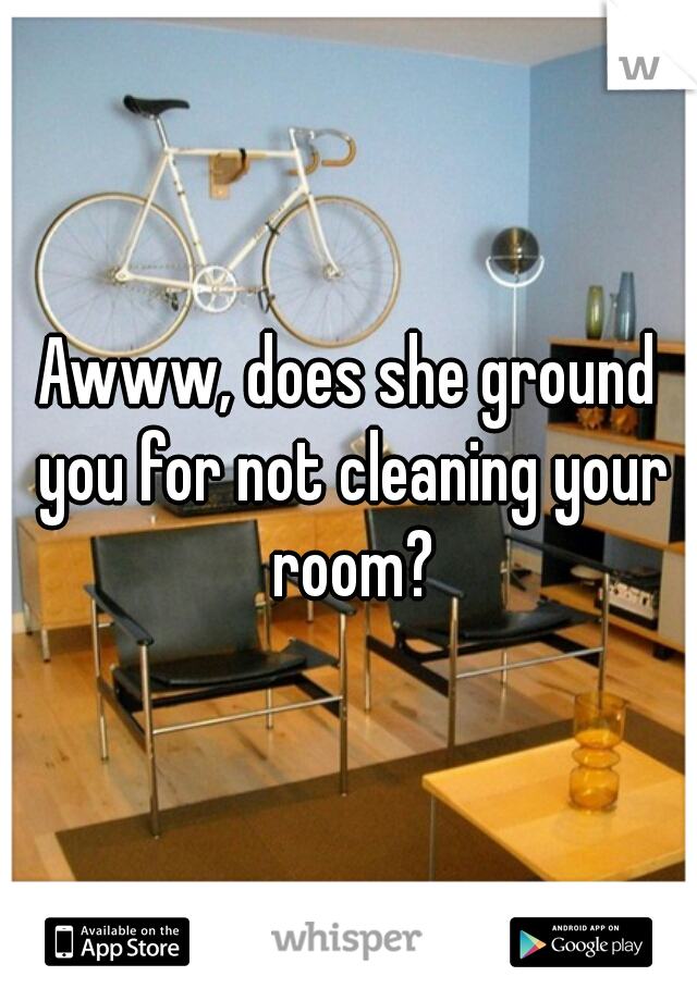 Awww, does she ground you for not cleaning your room?