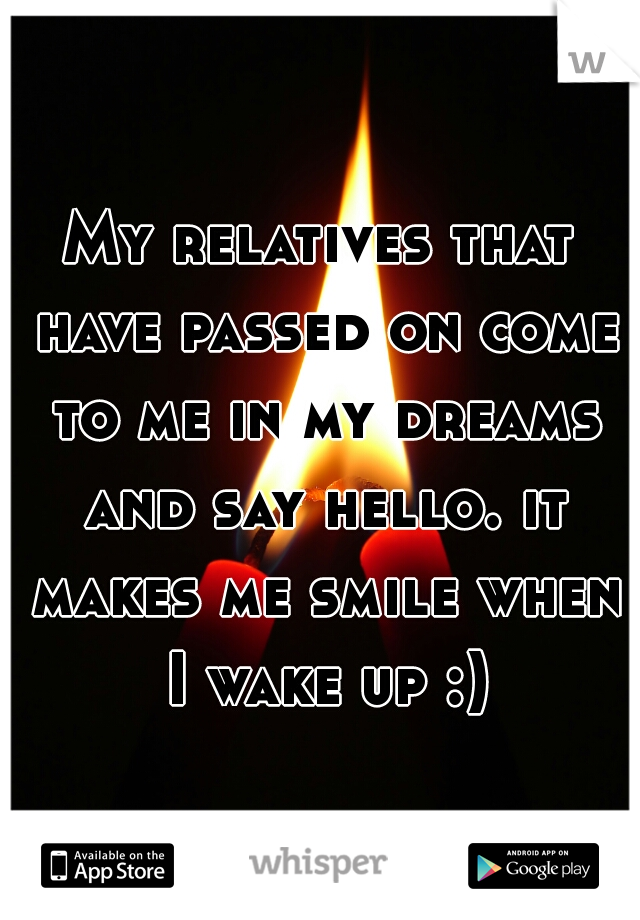 My relatives that have passed on come to me in my dreams and say hello. it makes me smile when I wake up :)