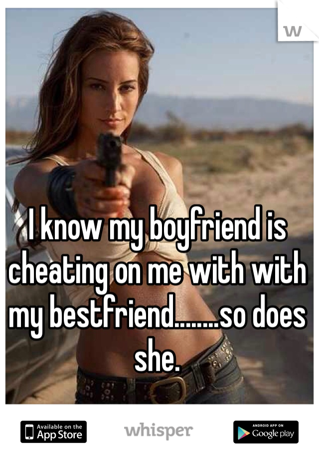I know my boyfriend is cheating on me with with my bestfriend........so does she.