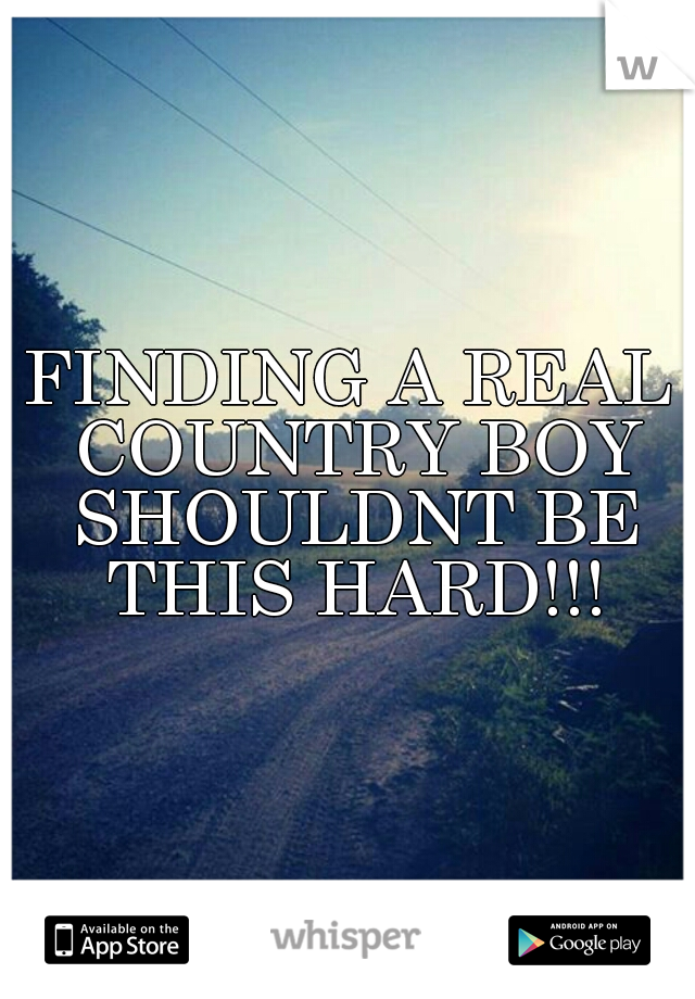 FINDING A REAL COUNTRY BOY SHOULDNT BE THIS HARD!!!
