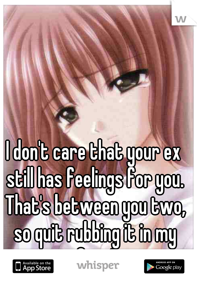 I don't care that your ex still has feelings for you. That's between you two, so quit rubbing it in my face!