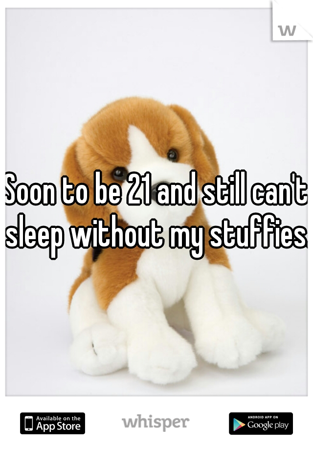 Soon to be 21 and still can't sleep without my stuffies.