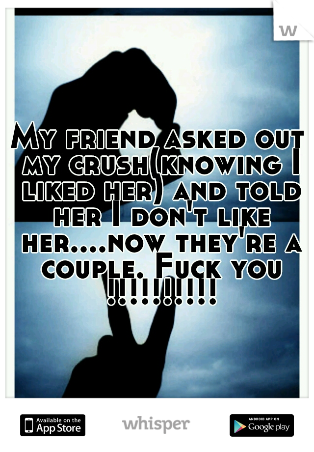 My friend asked out my crush(knowing I liked her) and told her I don't like her....now they're a couple. Fuck you !!!!!!!!!!