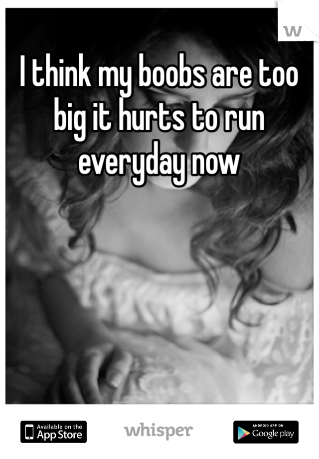 I think my boobs are too big it hurts to run everyday now 