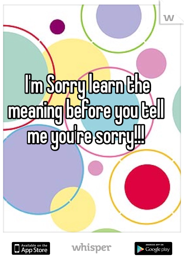  I'm Sorry learn the meaning before you tell me you're sorry!!!
