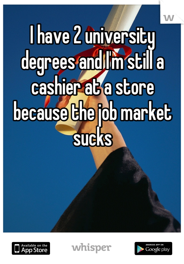 I have 2 university degrees and I'm still a cashier at a store because the job market sucks