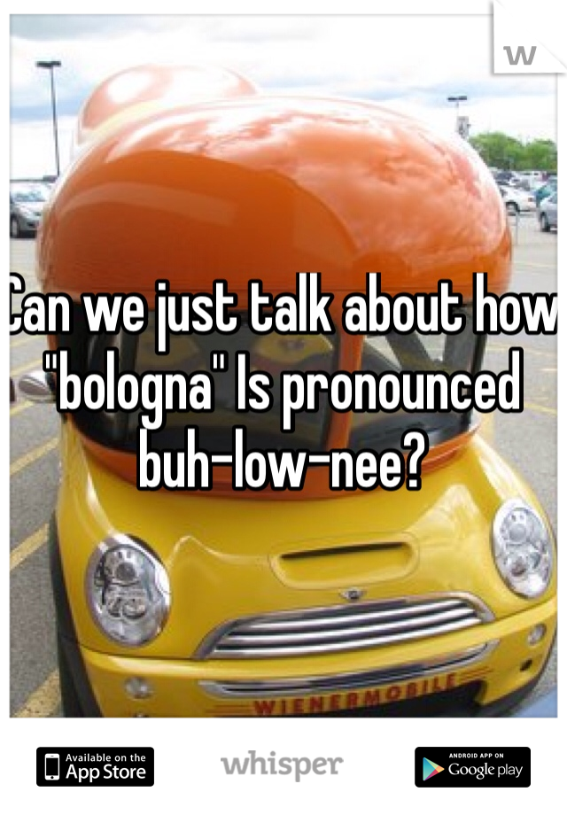 Can we just talk about how "bologna" Is pronounced buh-low-nee? 
