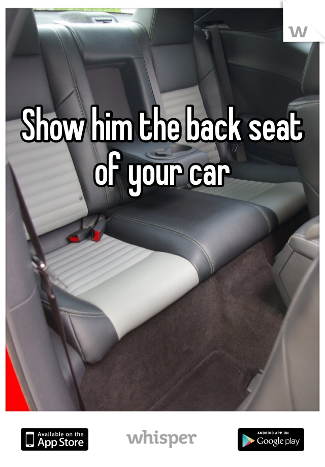 Show him the back seat of your car