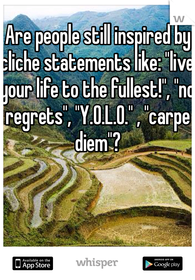 Are people still inspired by cliche statements like: "live your life to the fullest!", "no regrets", "Y.O.L.O." , "carpe diem"?