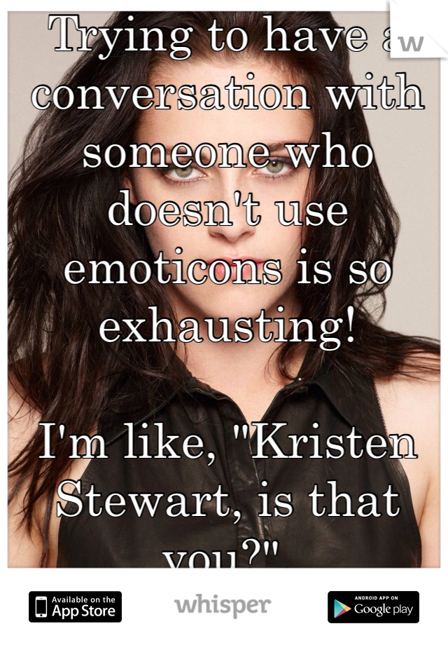 Trying to have a conversation with someone who doesn't use emoticons is so exhausting!

I'm like, "Kristen Stewart, is that you?".